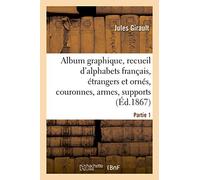 Album graphique, recueil d'alphabets français, étrangers et ornés, couronnes, armes: supports, chiffres entrelacés et ornés. Partie 1