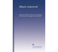 Album industriel: organe de l'atelier de l'usine, de la boutique, de las ferme, du menage et des inventions