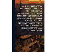 Album pintoresco universal; adornado con exquisitas làminas intercaladas en el texto; colecciÃ3n de articulos relativos a toda clase de ciencias y ... de las obras Europeas mas acreditadas
