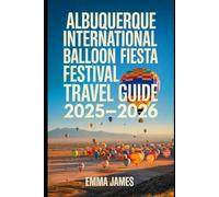 ALBUQUERQUE INTERNATIONAL BALLOON FIESTA FESTIVAL TRAVEL GUIDE 2025-2026: The Ultimate Companion to Albuquerque’s World Famous Balloon Fiesta