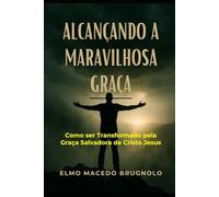 Alcançando a Maravilhosa Graça: Como ser Transformado pela Graça Salvadora de Jesus Cristo