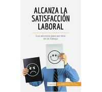 Alcanza la satisfacción laboral: Los secretos para ser feliz en el trabajo