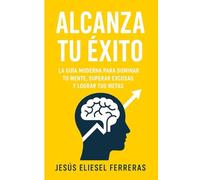 ALCANZA TU ÉXITO: La guía moderna para dominar tu mente, superar excusas y lograr tus metas (LOS MEJORES LIBROS DE AUTOAYUDA)