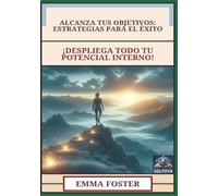 Alcanza Tus Objetivos - Estrategias para el Éxito: ¡Despliega Todo Tu Potencial Interno!
