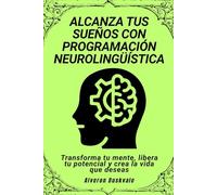 Alcanza tus sueños con programación neurolingüística: Transforma tu mente, libera tu potencial y crea la vida que deseas