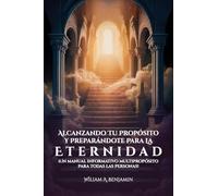 Alcanzando Tu Propósito Y Preparándote Para La Eternidad: ¡Un manual informativo multipropósito para todas las personas!