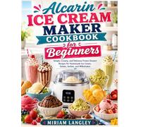 Alcarin Ice Cream Maker Cookbook for Beginners: Simple, Creamy, and Delicious Frozen Dessert Recipes for Homemade Ice Cream, Gelato, Sorbet, and Milkshakes