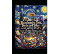 Alchemize. Transforming Time, Truth, and Talent into Lasting Wealth: How to Turn What You Already Have-Not What You Lack-Into True, Ethical, and Enduring Prosperity (Hard Life Problems Worth Solving)