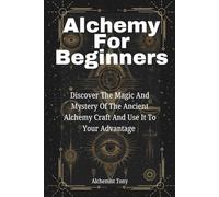 Alchemy For Beginners: Discover the Magic and Mystery of the Ancient Alchemy Craft and Use It to Your Advantage