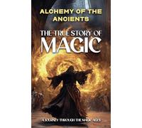 Alchemy of the Ancients: The True Story of Magic