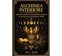 ALCHIMIA INTERIORE: Abitudini, presenza e trasmutazione quotidiana: un metodo pratico tra disciplina e simbolo (ARCHIVI OPERATIVI Manuali di disciplina, presenza e trasformazione quotidiana)