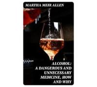 Alcohol: A Dangerous And Unnecessary Medicine How And Why (ebook)