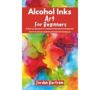 Alcohol Inks Art for Beginners: A Step-by-Step Guide to Creating Stunning Abstract Designs and Colorful Creations and Mastering Vibrant Fluid Techniques
