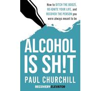 Alcohol is SH!T: How to Ditch the Booze, Re-ignite Your Life, and Recover the Person you Were Always Meant to be.