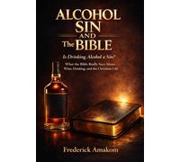 ALCOHOL, SIN, AND THE BIBLE: Is Drinking Alcohol a Sin? What the Bible Really Says About Wine, Drinking, and the Christian Life (The Bible Truth Series)