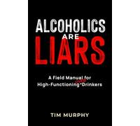 Alcoholics Are Liars: A Field Manual for High-Functioning Over Drinkers