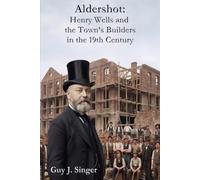 Aldershot: Henry Wells and the town’s builders in the 19th Century (Biographies)