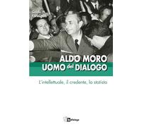 Aldo Moro uomo del dialogo. L'intellettuale, il credente, lo statista (Testimoni del nostro tempo)