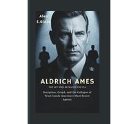 Aldrich Ames: The Spy Who Betrayed the CIA: Deception, Greed, and the Collapse of Trust Inside America’s Most Secret Agency