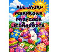 ALE JAJA!. PISANKOWA PRZYGODA JEDNOROŻCA. Wielkanocna kolorowanka dla dziewczynki i chłopca w wieku 4-8 lat z 50 obrazkami, pisankami, koszyczkami, ... i świąteczną zabawą,: prezent, święta.