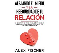 Alejando el Miedo y la Inseguridad de tu Relación: Cómo Sentirte Seguro en tu Relación y a Superar las Emociones Negativas que te Previenen Vivir una Vida Plena en Pareja