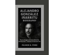 ALEJANDRO GONZÁLEZ IÑÁRRITU BIOGRAPHY: The Art, Struggle, and Genius Behind His Powerful Films - A Journey of Vision and Craft