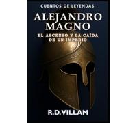 Alejandro Magno: El Ascenso y Caída de un Imperio: Las mujeres, las guerras y el mundo que él cambió, contado por sus testigos (Cuentos de Leyendas)