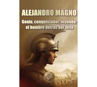 ALEJANDRO MAGNO. Genio, conquistador, leyenda: el hombre detrás del mito (Historia 360. Historia militar)
