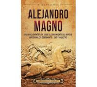 Alejandro Magno: Una apasionante guía sobre el surgimiento del Imperio macedonio, su gobernante y sus conquistas