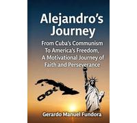 Alejandro’s Journey: From Cuba’s Communism to America’s Freedom, A Motivational Journey of Faith and Perseverance