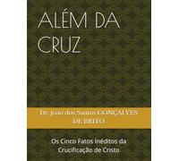 ALÉM DA CRUZ: Os Cinco Fatos Inéditos da Crucificação de Cristo (JARDIM DO ÉDEM - OS GRAUS DE INTIMIDADES COM DEUS - Os Graus de Salvação Criados por Jesus- Plano Divino da Salvação)