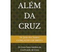 ALÉM DA CRUZ: Os Cinco Fatos Inéditos da Crucificação de Cristo (JARDIM DO ÉDEM - OS GRAUS DE INTIMIDADES COM DEUS - Os Graus de Salvação Criados por Jesus- Plano Divino da Salvação)
