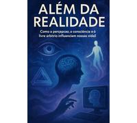 ALÉM DA REALIDADE: Como a percepção, a consciência e o livre-arbítrio influenciam nossas vidas