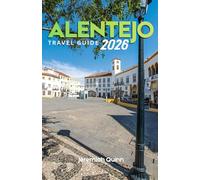 ALENTEJO TRAVEL GUIDE 2026: A Complete Journey Companion to Hidden Villages, Coastal Escapes, Wine Routes, Historic Towns, Local Cuisine, and Authentic Experiences in Portugal