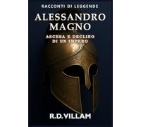 Alessandro Magno: Ascesa e Declino di un Impero: Le donne, le guerre e il mondo che ha cambiato, raccontato dai suoi testimoni (Racconti di Leggende)