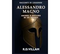 Alessandro Magno: Ascesa e Declino di un Impero: Le donne, le guerre e il mondo che ha cambiato, raccontato dai suoi testimoni (Racconti di Leggende)
