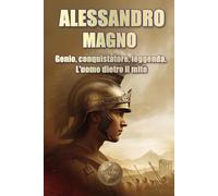 ALESSANDRO MAGNO. Genio, conquistatore, leggenda. L'uomo dietro il mito (Storia 360. Storia militare)