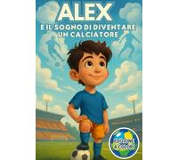 Alex e il Sogno di Diventare un Calciatore: Un Libro sul Calcio, Amicizia e Fiducia in Sé Stessi per Bambini dai 6 ai 10 Anni