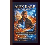 ALEX KARP BIOGRAPHY: Master of Data and Decisions - The Story of a Revolutionary Tech CEO.