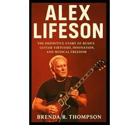 ALEX LIFESON: The Definitive Story of Rush’s Guitar Virtuoso, Innovation, and Musical Freedom