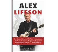 ALEX LIFESON: The Guitar Career of the Rush Musician and His Contribution to Progressive Rock and Technical Guitar Style- A BIOGRAPHY