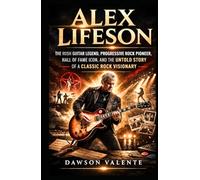 ALEX LIFESON: The Rush Guitar Legend, Progressive Rock Pioneer, Hall of Fame Icon, and the Untold Story of a Classic Rock Visionary