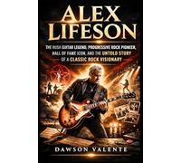 ALEX LIFESON: The Rush Guitar Legend, Progressive Rock Pioneer, Hall of Fame Icon, and the Untold Story of a Classic Rock Visionary