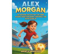 Alex Morgan Biography: An Inspiring Soccer Story for Young Readers About Hard Work, Confidence, and Never Giving Up - How a Small-Town Girl Became a World Cup Champion and Olympic Gold Medalist