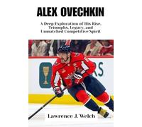 ALEX OVECHKIN: A Deep Exploration of His Rise, Triumphs, Legacy, and Unmatched Competitive Spirit (Legends of Modern Sport Series)