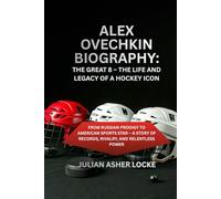 Alex Ovechkin Biography: The Great 8 - The Life and Legacy of a Hockey Icon: From Russian Prodigy to American Sports Star - A Story of Records, Rivalry, and Relentless Power