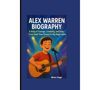 ALEX WARREN BIOGRAPHY: A Story of Courage, Creativity, and Song-From Small Town Dreams to Big Stage Lights