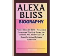 ALEXA BLISS BIOGRAPHY: The Goddess Of WWE - How Alexa Conquered The Ring, Faced Her Demons, And Became One Of Wrestling’s Most Beloved Superstars
