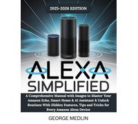 ALEXA SIMPLIFIED: A Comprehensive Manual with Images to Master Your Amazon Echo, Smart Home & AI Assistant & Unlock Routines With Hidden Features, ... Device (The DIY Smart Home Guide Collection)