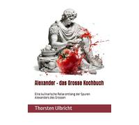 Alexander - das Grosse Kochbuch: Eine kulinarische Reise entlang der Spuren Alexanders des Grossen